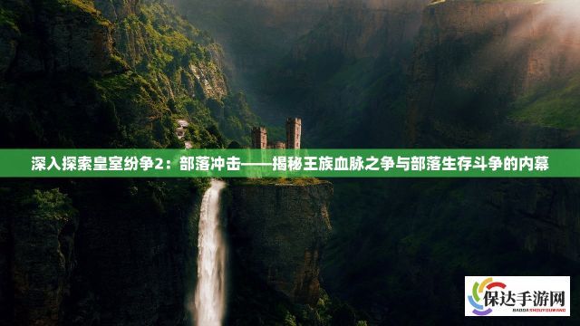 深入探索皇室纷争2：部落冲击——揭秘王族血脉之争与部落生存斗争的内幕